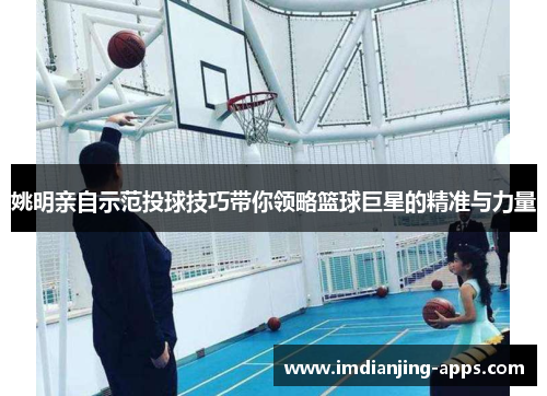 姚明亲自示范投球技巧带你领略篮球巨星的精准与力量