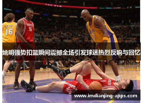 姚明强势扣篮瞬间震撼全场引发球迷热烈反响与回忆