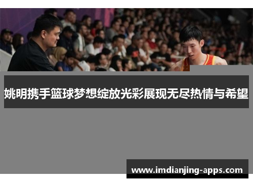 姚明携手篮球梦想绽放光彩展现无尽热情与希望