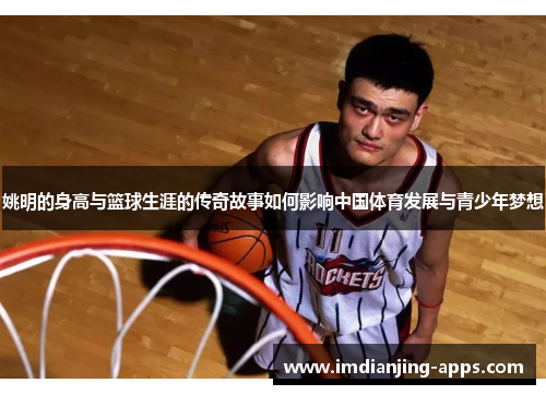 姚明的身高与篮球生涯的传奇故事如何影响中国体育发展与青少年梦想