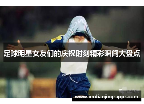 足球明星女友们的庆祝时刻精彩瞬间大盘点
