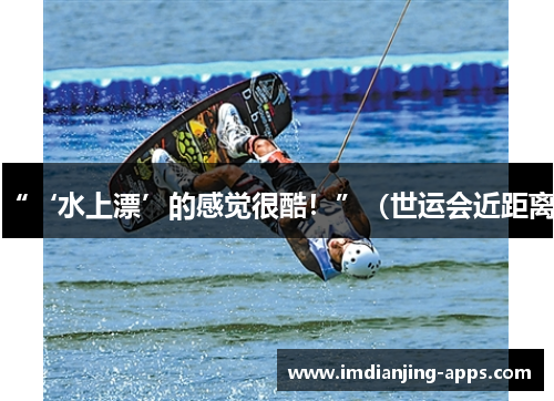 “‘水上漂’的感觉很酷！”（世运会近距离）
